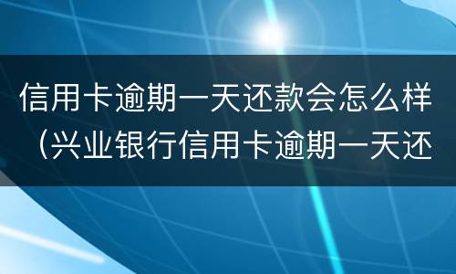 信用卡逾期一天还款会怎么样（兴业银行信用卡逾期一天还款会怎么样）