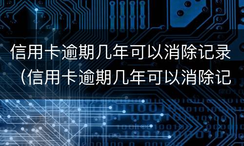 信用卡逾期几年可以消除记录（信用卡逾期几年可以消除记录吗）