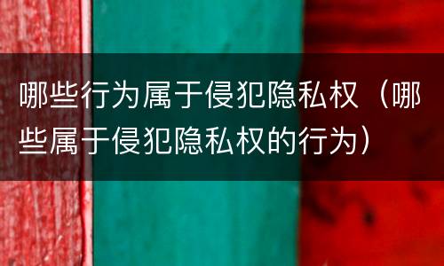 哪些行为属于侵犯隐私权（哪些属于侵犯隐私权的行为）