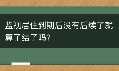 监视居住到期后没有后续了就算了结了吗？