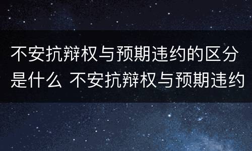 不安抗辩权与预期违约的区分是什么 不安抗辩权与预期违约的区分是什么法律