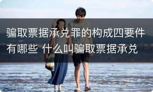 骗取票据承兑罪的构成四要件有哪些 什么叫骗取票据承兑