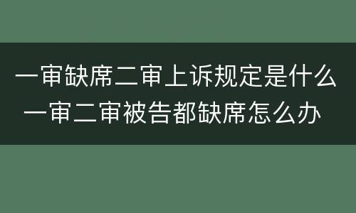 一审缺席二审上诉规定是什么 一审二审被告都缺席怎么办
