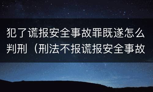 犯了谎报安全事故罪既遂怎么判刑（刑法不报谎报安全事故罪）