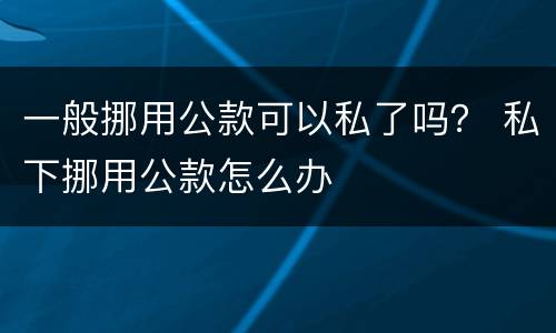 一般挪用公款可以私了吗？ 私下挪用公款怎么办