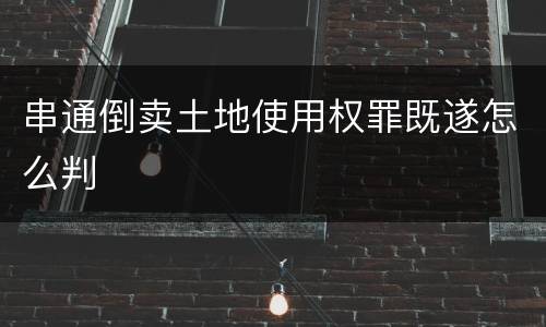 串通倒卖土地使用权罪既遂怎么判