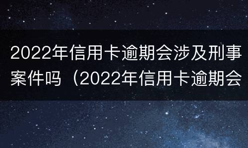 2022年信用卡逾期会涉及刑事案件吗（2022年信用卡逾期会涉及刑事案件吗知乎）