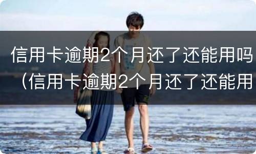 信用卡逾期2个月还了还能用吗（信用卡逾期2个月还了还能用吗知乎）