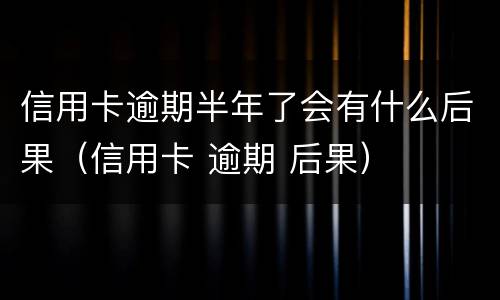 信用卡逾期半年了会有什么后果（信用卡 逾期 后果）