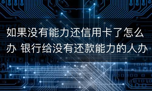 如果没有能力还信用卡了怎么办 银行给没有还款能力的人办理信用卡
