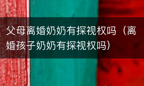 父母离婚奶奶有探视权吗（离婚孩子奶奶有探视权吗）