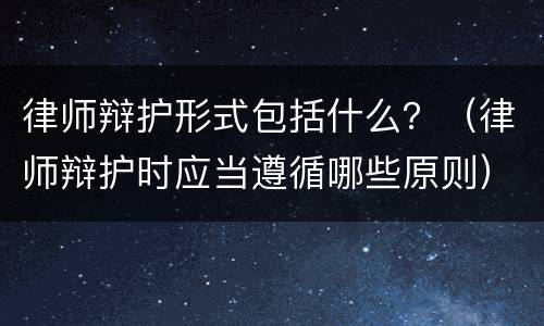 律师辩护形式包括什么？（律师辩护时应当遵循哪些原则）