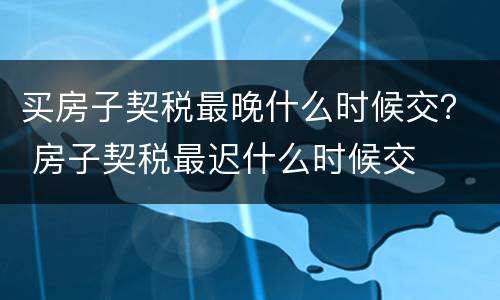 买房子契税最晚什么时候交？ 房子契税最迟什么时候交