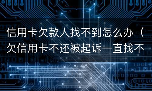 信用卡欠款人找不到怎么办（欠信用卡不还被起诉一直找不到人怎么办）