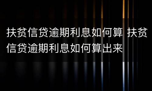 扶贫信贷逾期利息如何算 扶贫信贷逾期利息如何算出来