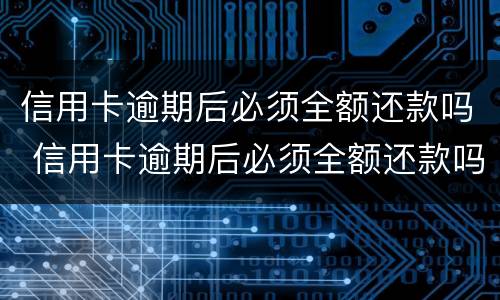 信用卡逾期后必须全额还款吗 信用卡逾期后必须全额还款吗知乎
