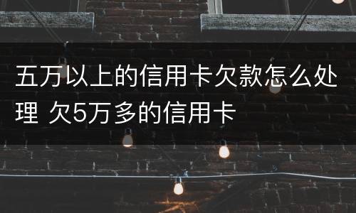 五万以上的信用卡欠款怎么处理 欠5万多的信用卡