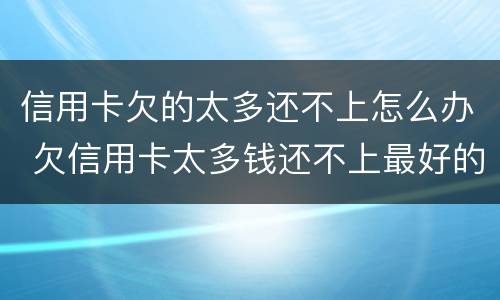 信用卡欠的太多还不上怎么办 欠信用卡太多钱还不上最好的办法是