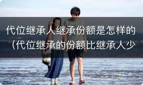 代位继承人继承份额是怎样的（代位继承的份额比继承人少是这样吗?）