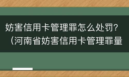 妨害信用卡管理罪怎么处罚？（河南省妨害信用卡管理罪量刑标准）