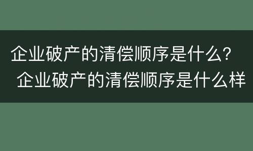 企业破产的清偿顺序是什么？ 企业破产的清偿顺序是什么样的