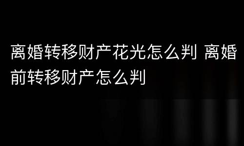 离婚转移财产花光怎么判 离婚前转移财产怎么判