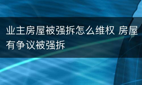 业主房屋被强拆怎么维权 房屋有争议被强拆