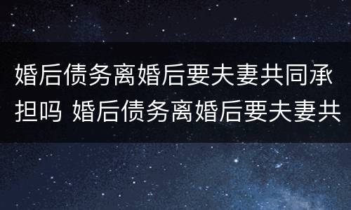 婚后债务离婚后要夫妻共同承担吗 婚后债务离婚后要夫妻共同承担吗合法吗