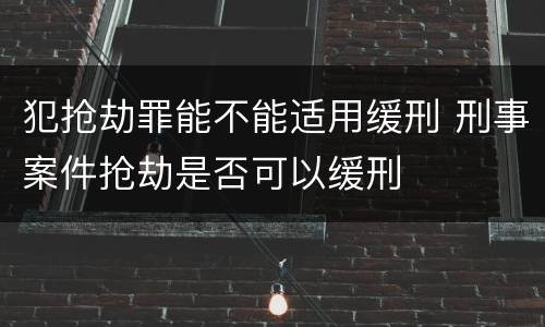 犯抢劫罪能不能适用缓刑 刑事案件抢劫是否可以缓刑