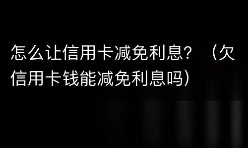 怎么让信用卡减免利息？（欠信用卡钱能减免利息吗）