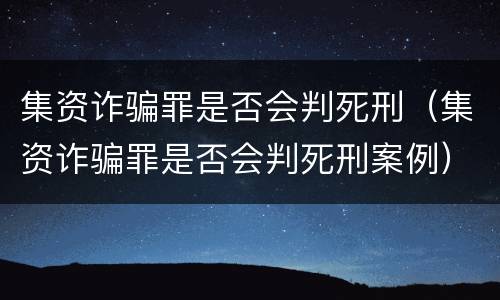 集资诈骗罪是否会判死刑（集资诈骗罪是否会判死刑案例）