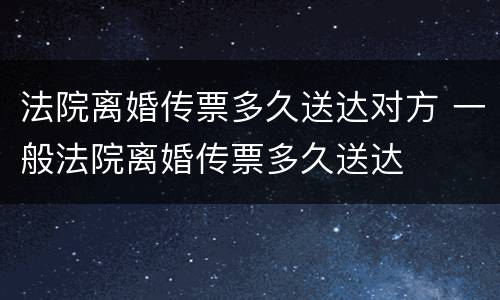 法院离婚传票多久送达对方 一般法院离婚传票多久送达