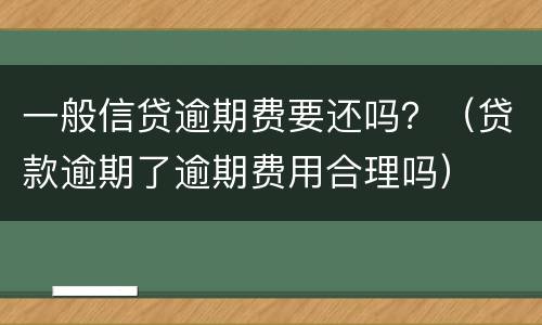 一般信贷逾期费要还吗？（贷款逾期了逾期费用合理吗）