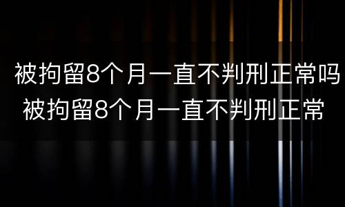 被拘留8个月一直不判刑正常吗 被拘留8个月一直不判刑正常吗