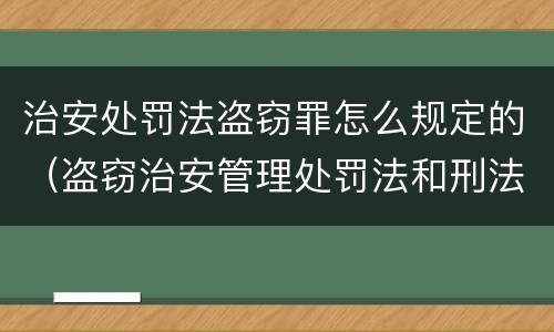 治安处罚法盗窃罪怎么规定的（盗窃治安管理处罚法和刑法）