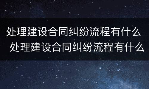 处理建设合同纠纷流程有什么 处理建设合同纠纷流程有什么规定