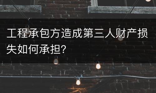 工程承包方造成第三人财产损失如何承担？