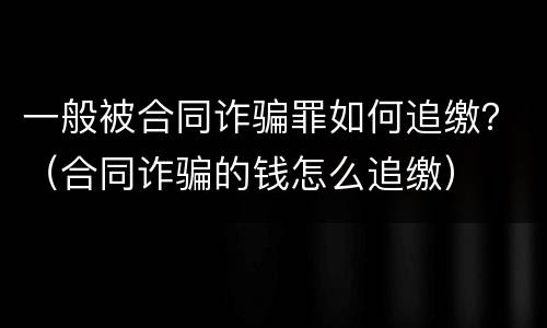 一般被合同诈骗罪如何追缴？（合同诈骗的钱怎么追缴）