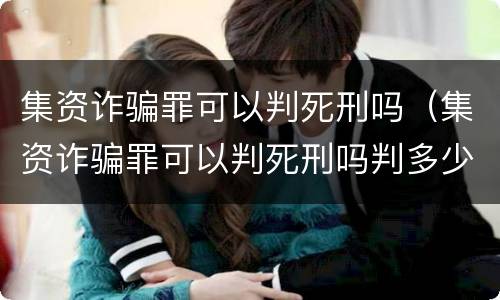 集资诈骗罪可以判死刑吗（集资诈骗罪可以判死刑吗判多少年）