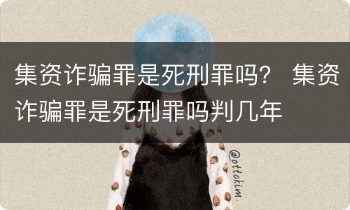 集资诈骗罪是死刑罪吗？ 集资诈骗罪是死刑罪吗判几年