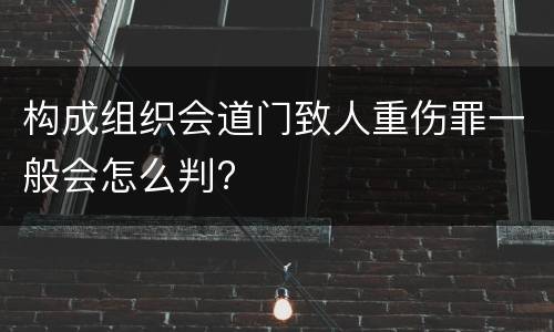 构成组织会道门致人重伤罪一般会怎么判?