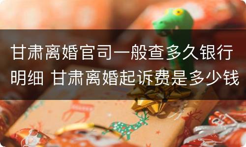 甘肃离婚官司一般查多久银行明细 甘肃离婚起诉费是多少钱