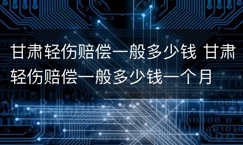 甘肃轻伤赔偿一般多少钱 甘肃轻伤赔偿一般多少钱一个月