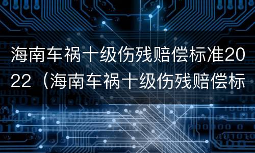 海南车祸十级伤残赔偿标准2022（海南车祸十级伤残赔偿标准2022年）