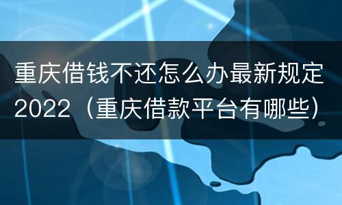 重庆借钱不还怎么办最新规定2022（重庆借款平台有哪些）