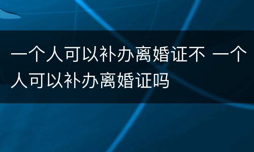 一个人可以补办离婚证不 一个人可以补办离婚证吗