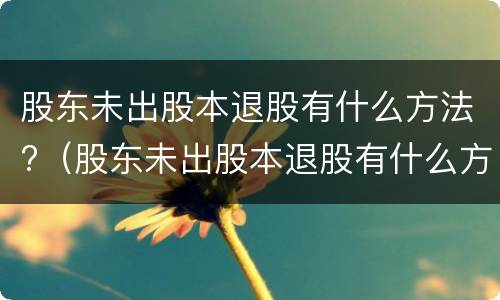 股东未出股本退股有什么方法?（股东未出股本退股有什么方法处理）