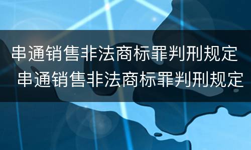 串通销售非法商标罪判刑规定 串通销售非法商标罪判刑规定最新