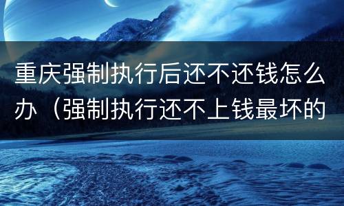 重庆强制执行后还不还钱怎么办（强制执行还不上钱最坏的结果是什么）