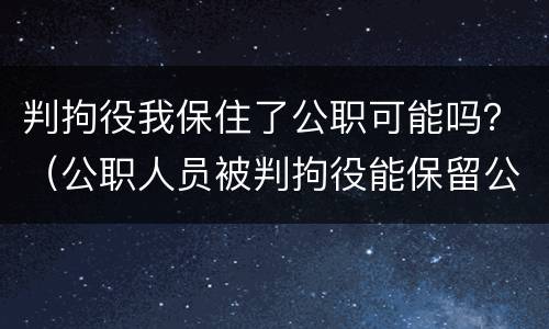 判拘役我保住了公职可能吗？（公职人员被判拘役能保留公职么）